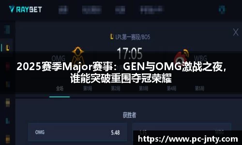 2025赛季Major赛事：GEN与OMG激战之夜，谁能突破重围夺冠荣耀