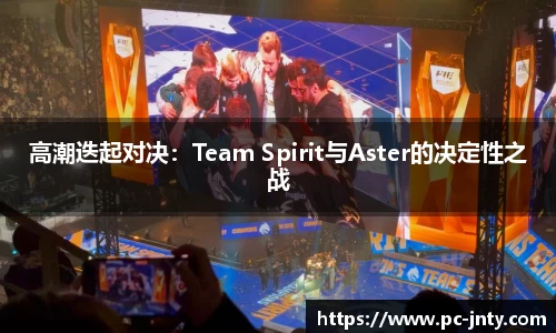 高潮迭起对决：Team Spirit与Aster的决定性之战