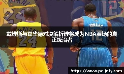 戴维斯与霍华德对决解析谁将成为NBA赛场的真正统治者