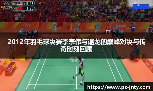 2012年羽毛球决赛李宗伟与谌龙的巅峰对决与传奇时刻回顾